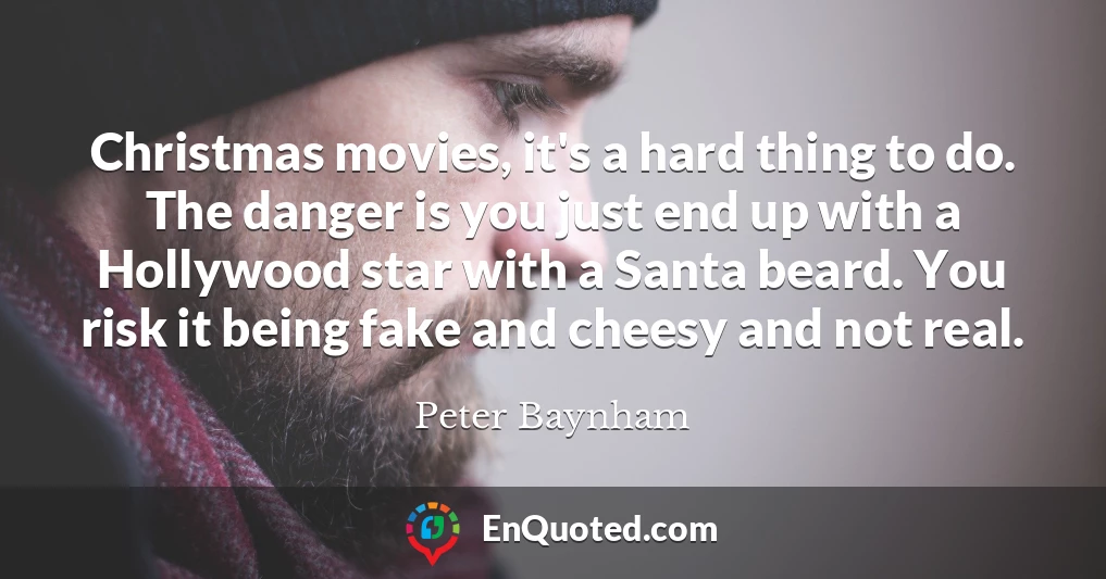 Christmas movies, it's a hard thing to do. The danger is you just end up with a Hollywood star with a Santa beard. You risk it being fake and cheesy and not real.