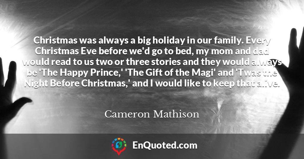 Christmas was always a big holiday in our family. Every Christmas Eve before we'd go to bed, my mom and dad would read to us two or three stories and they would always be 'The Happy Prince,' 'The Gift of the Magi' and 'Twas the Night Before Christmas,' and I would like to keep that alive.