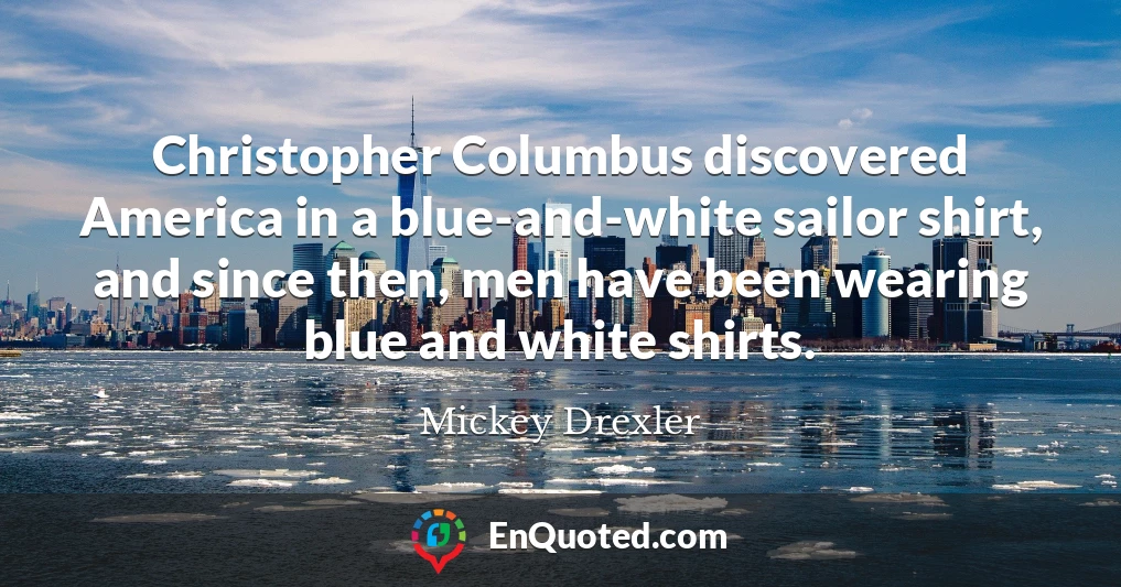 Christopher Columbus discovered America in a blue-and-white sailor shirt, and since then, men have been wearing blue and white shirts.