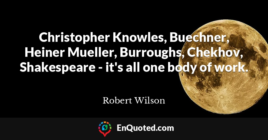 Christopher Knowles, Buechner, Heiner Mueller, Burroughs, Chekhov, Shakespeare - it's all one body of work.