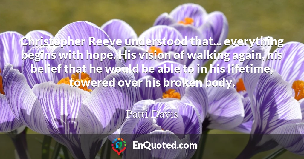 Christopher Reeve understood that... everything begins with hope. His vision of walking again, his belief that he would be able to in his lifetime, towered over his broken body.
