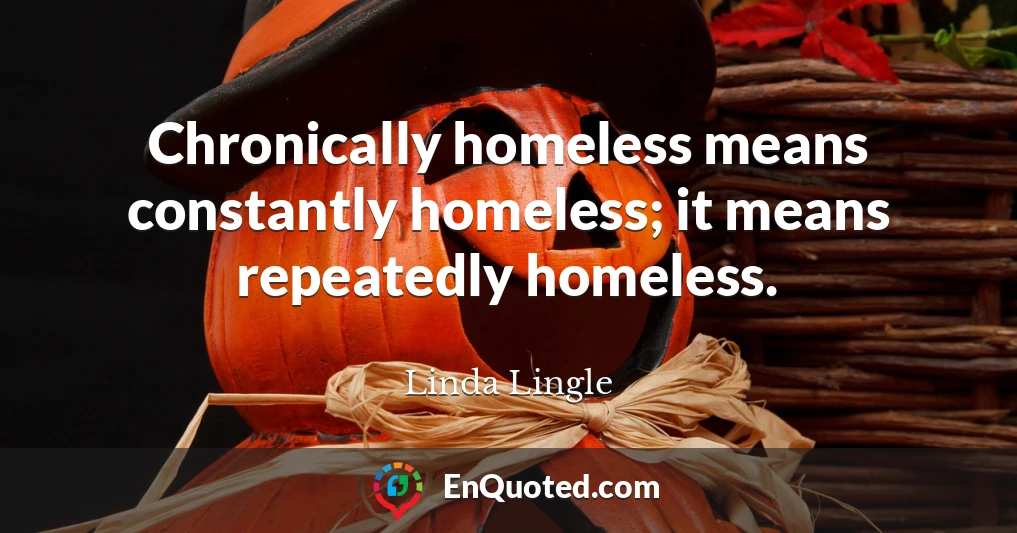 Chronically homeless means constantly homeless; it means repeatedly homeless.