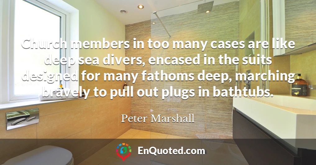 Church members in too many cases are like deep sea divers, encased in the suits designed for many fathoms deep, marching bravely to pull out plugs in bathtubs.