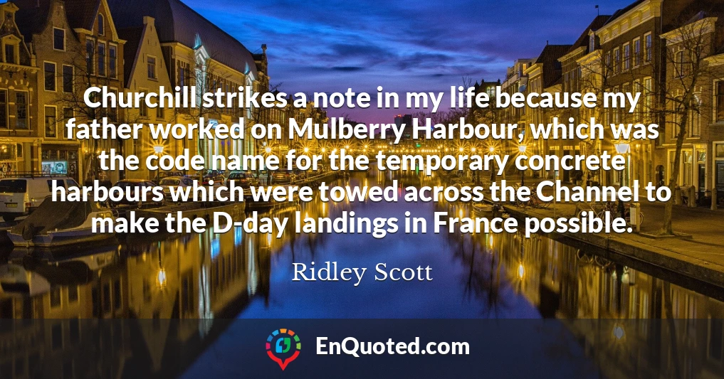 Churchill strikes a note in my life because my father worked on Mulberry Harbour, which was the code name for the temporary concrete harbours which were towed across the Channel to make the D-day landings in France possible.
