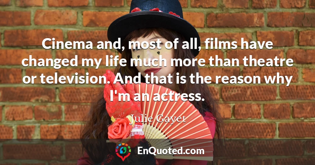 Cinema and, most of all, films have changed my life much more than theatre or television. And that is the reason why I'm an actress.