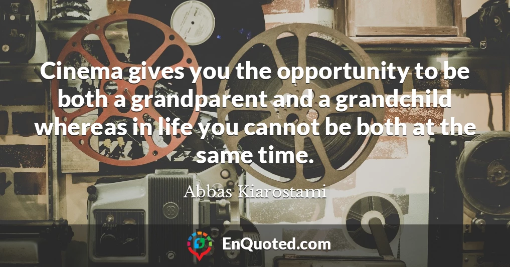 Cinema gives you the opportunity to be both a grandparent and a grandchild whereas in life you cannot be both at the same time.