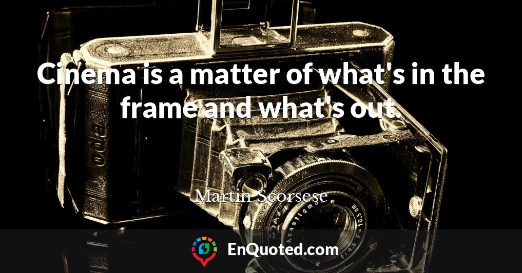 Cinema is a matter of what's in the frame and what's out.