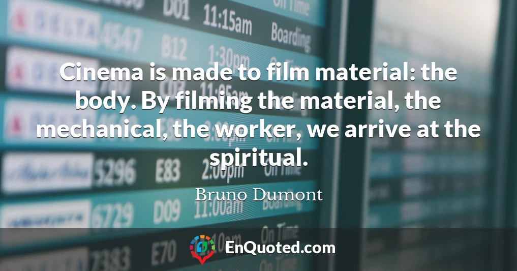 Cinema is made to film material: the body. By filming the material, the mechanical, the worker, we arrive at the spiritual.