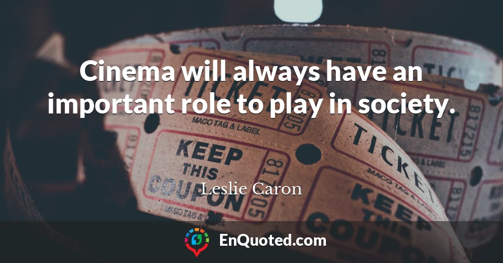 Cinema will always have an important role to play in society.