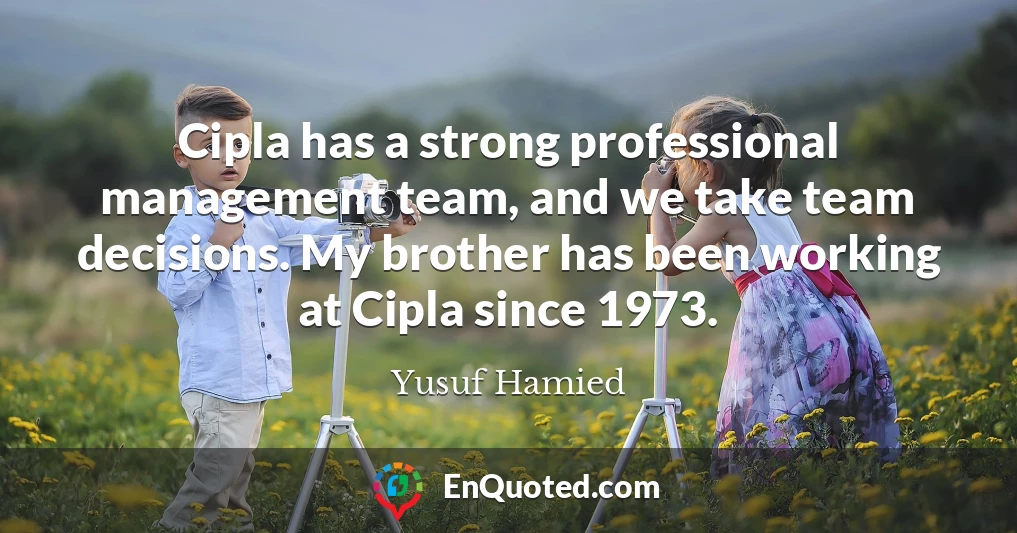 Cipla has a strong professional management team, and we take team decisions. My brother has been working at Cipla since 1973.