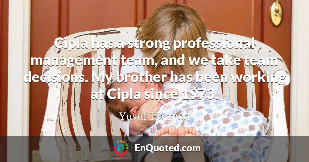 Cipla has a strong professional management team, and we take team decisions. My brother has been working at Cipla since 1973.