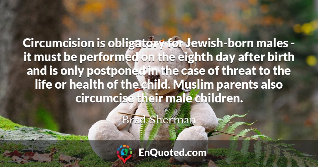 Circumcision is obligatory for Jewish-born males - it must be performed on the eighth day after birth and is only postponed in the case of threat to the life or health of the child. Muslim parents also circumcise their male children.