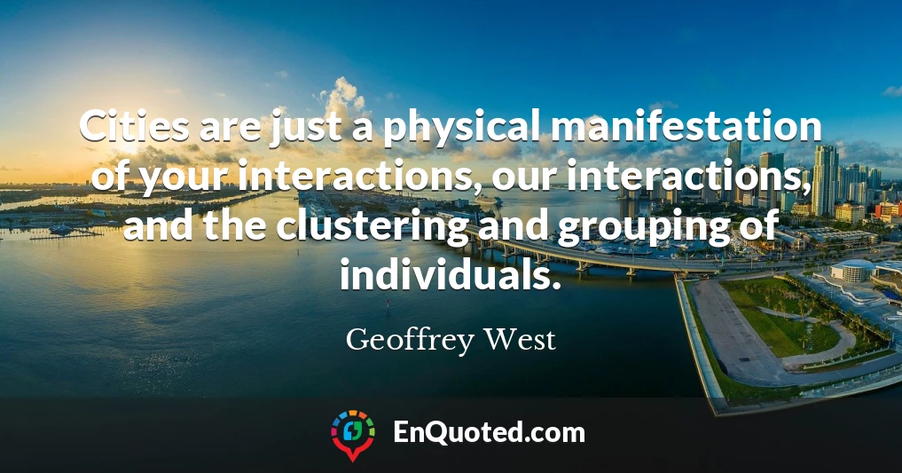 Cities are just a physical manifestation of your interactions, our interactions, and the clustering and grouping of individuals.