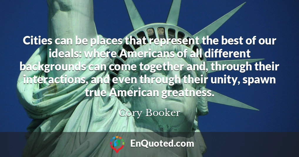 Cities can be places that represent the best of our ideals: where Americans of all different backgrounds can come together and, through their interactions, and even through their unity, spawn true American greatness.