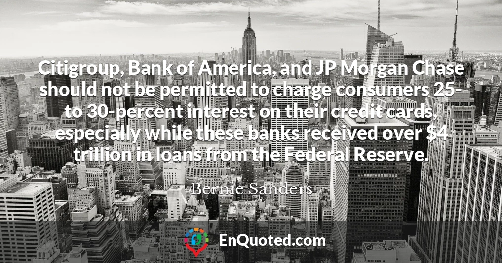 Citigroup, Bank of America, and JP Morgan Chase should not be permitted to charge consumers 25- to 30-percent interest on their credit cards, especially while these banks received over $4 trillion in loans from the Federal Reserve.