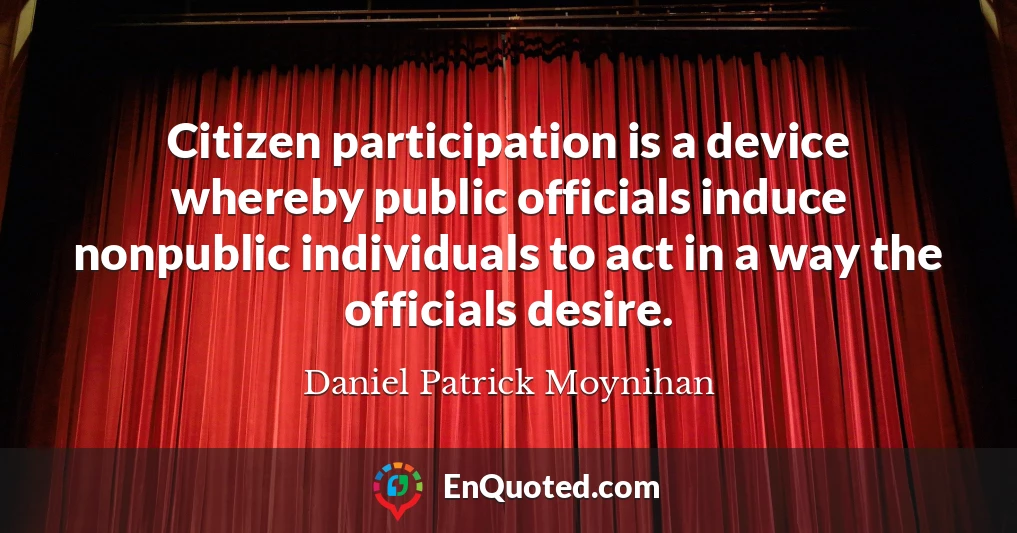 Citizen participation is a device whereby public officials induce nonpublic individuals to act in a way the officials desire.