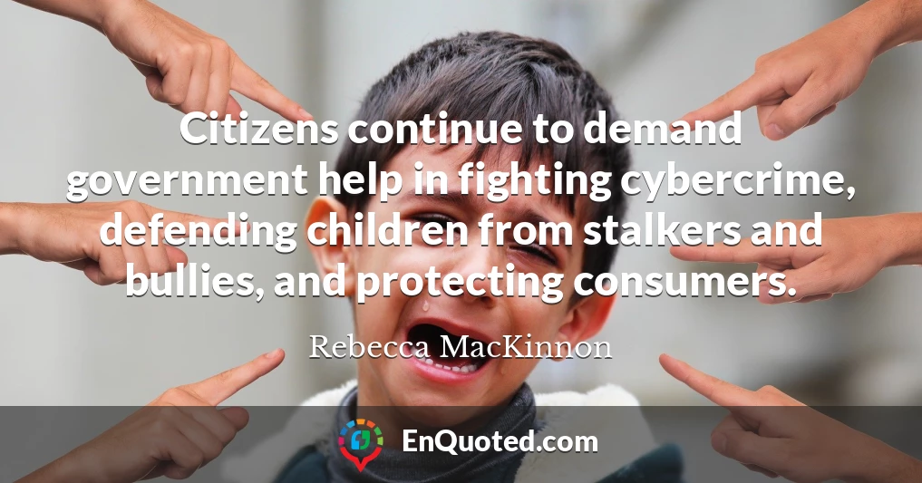 Citizens continue to demand government help in fighting cybercrime, defending children from stalkers and bullies, and protecting consumers.
