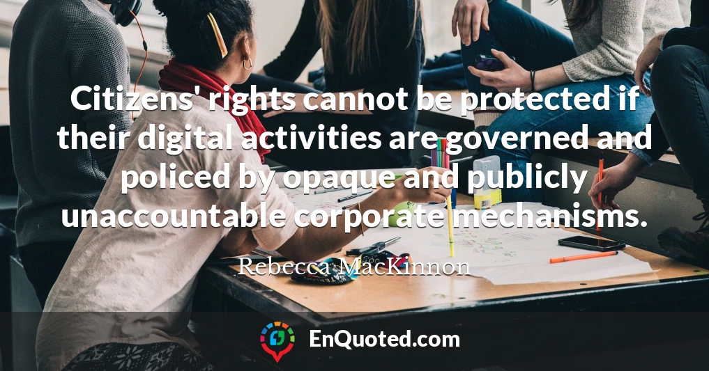 Citizens' rights cannot be protected if their digital activities are governed and policed by opaque and publicly unaccountable corporate mechanisms.