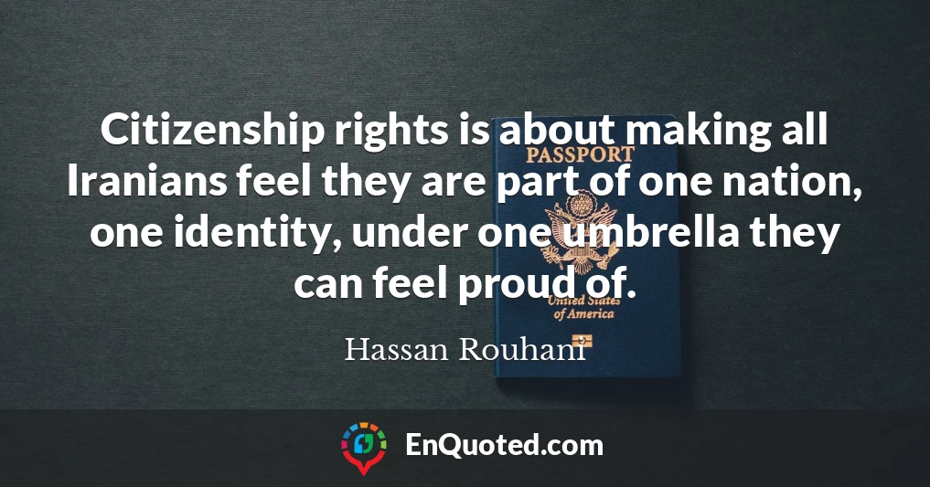 Citizenship rights is about making all Iranians feel they are part of one nation, one identity, under one umbrella they can feel proud of.