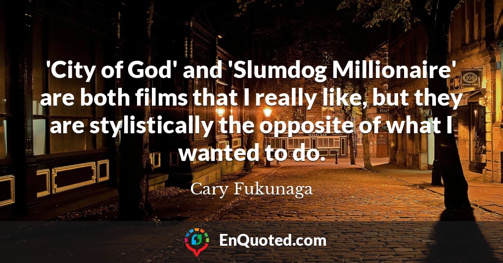 'City of God' and 'Slumdog Millionaire' are both films that I really like, but they are stylistically the opposite of what I wanted to do.