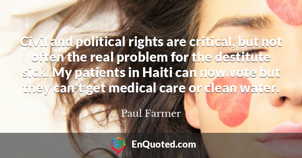 Civil and political rights are critical, but not often the real problem for the destitute sick. My patients in Haiti can now vote but they can't get medical care or clean water.