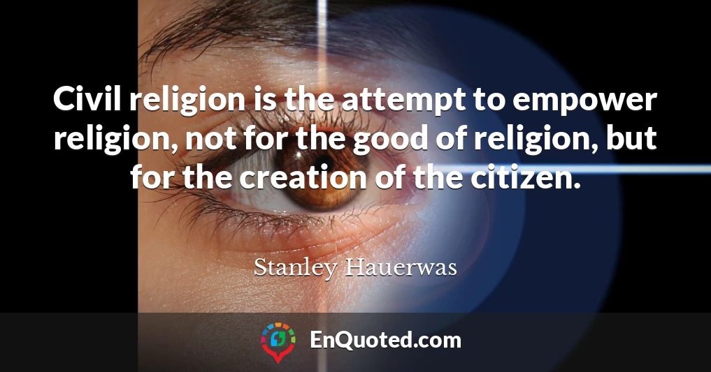 Civil religion is the attempt to empower religion, not for the good of religion, but for the creation of the citizen.