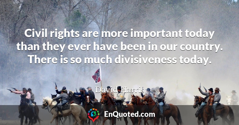 Civil rights are more important today than they ever have been in our country. There is so much divisiveness today.