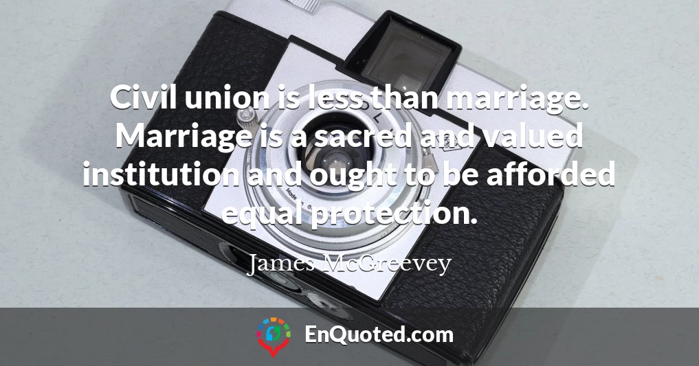 Civil union is less than marriage. Marriage is a sacred and valued institution and ought to be afforded equal protection.