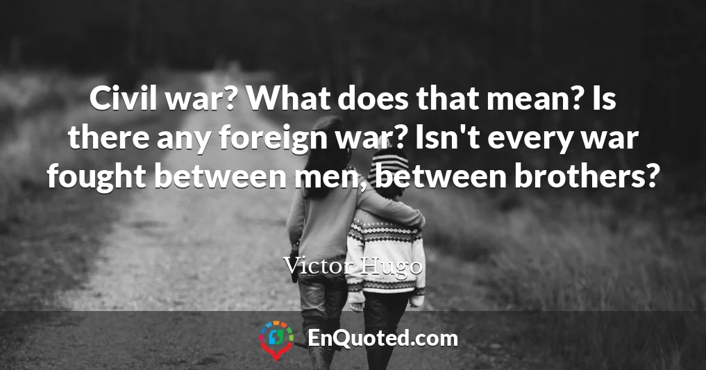 Civil war? What does that mean? Is there any foreign war? Isn't every war fought between men, between brothers?
