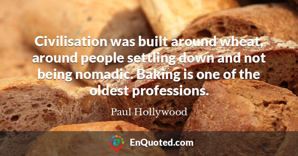 Civilisation was built around wheat, around people settling down and not being nomadic. Baking is one of the oldest professions.