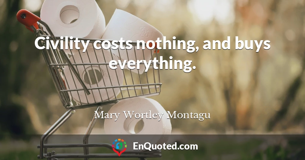 Civility costs nothing, and buys everything.