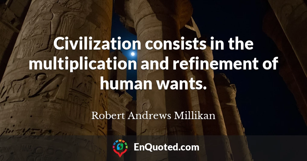 Civilization consists in the multiplication and refinement of human wants.