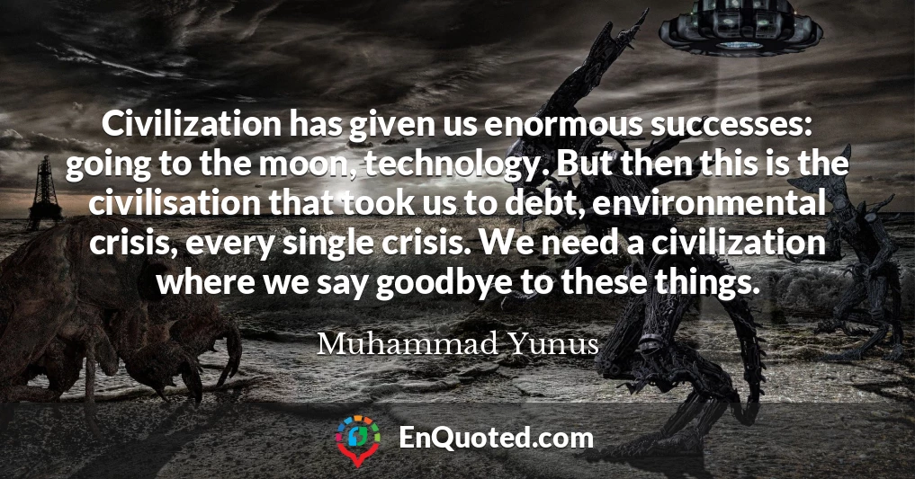 Civilization has given us enormous successes: going to the moon, technology. But then this is the civilisation that took us to debt, environmental crisis, every single crisis. We need a civilization where we say goodbye to these things.