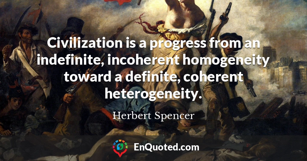 Civilization is a progress from an indefinite, incoherent homogeneity toward a definite, coherent heterogeneity.