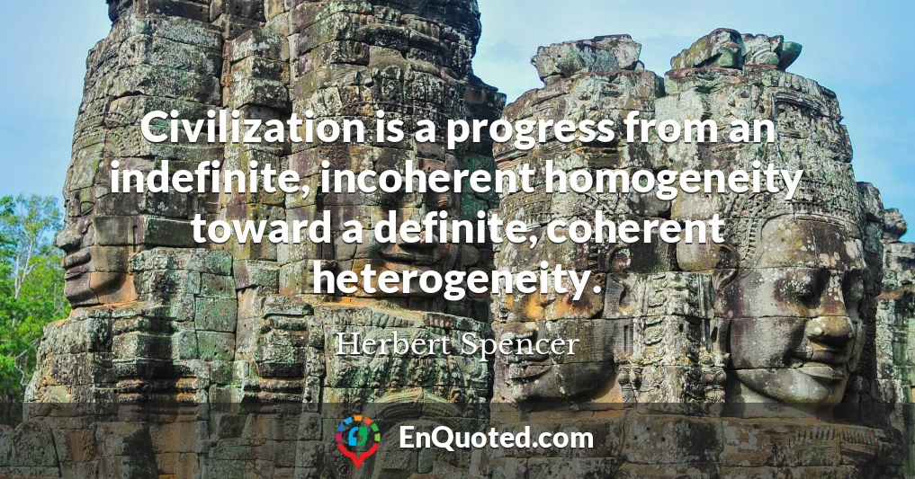 Civilization is a progress from an indefinite, incoherent homogeneity toward a definite, coherent heterogeneity.