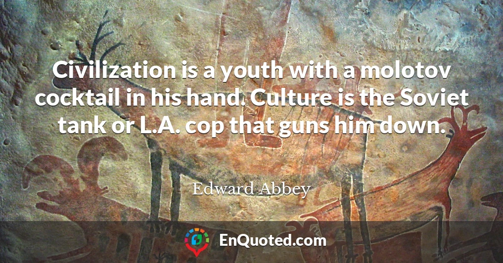Civilization is a youth with a molotov cocktail in his hand. Culture is the Soviet tank or L.A. cop that guns him down.
