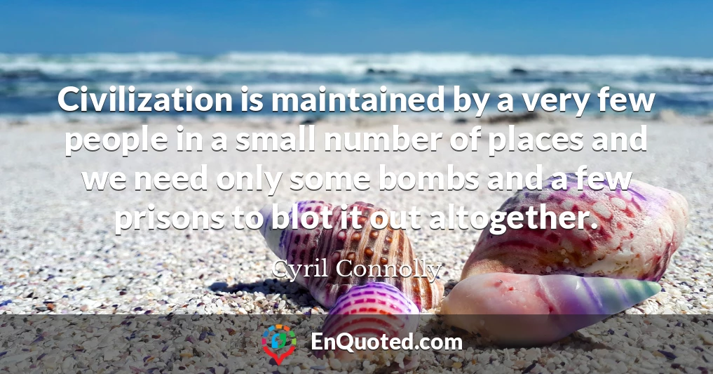 Civilization is maintained by a very few people in a small number of places and we need only some bombs and a few prisons to blot it out altogether.