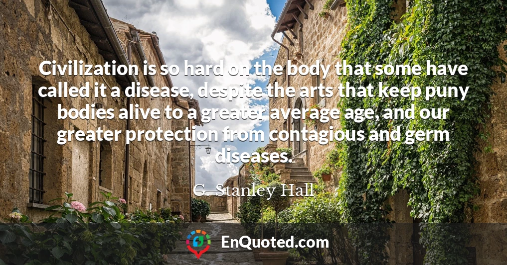 Civilization is so hard on the body that some have called it a disease, despite the arts that keep puny bodies alive to a greater average age, and our greater protection from contagious and germ diseases.