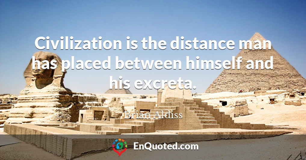 Civilization is the distance man has placed between himself and his excreta.