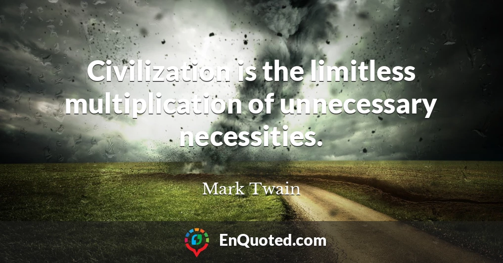 Civilization is the limitless multiplication of unnecessary necessities.
