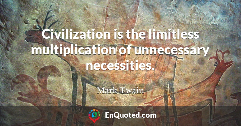 Civilization is the limitless multiplication of unnecessary necessities.