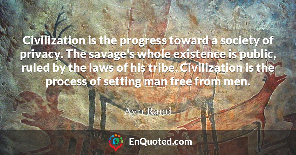 Civilization is the progress toward a society of privacy. The savage's whole existence is public, ruled by the laws of his tribe. Civilization is the process of setting man free from men.
