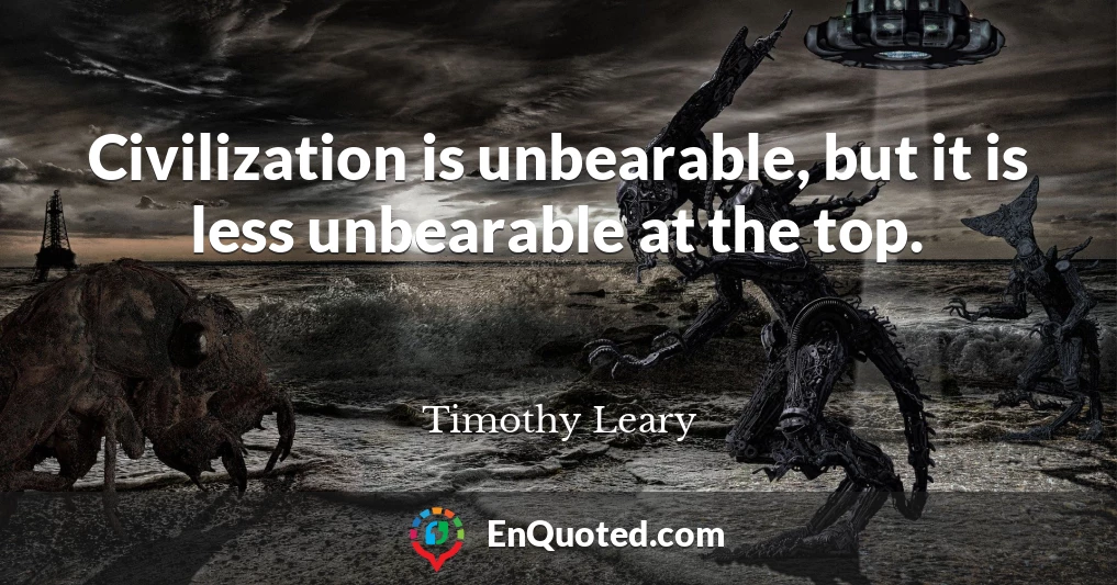 Civilization is unbearable, but it is less unbearable at the top.