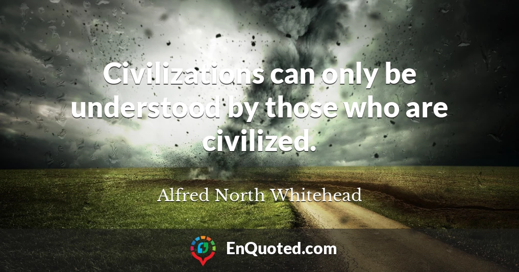 Civilizations can only be understood by those who are civilized.