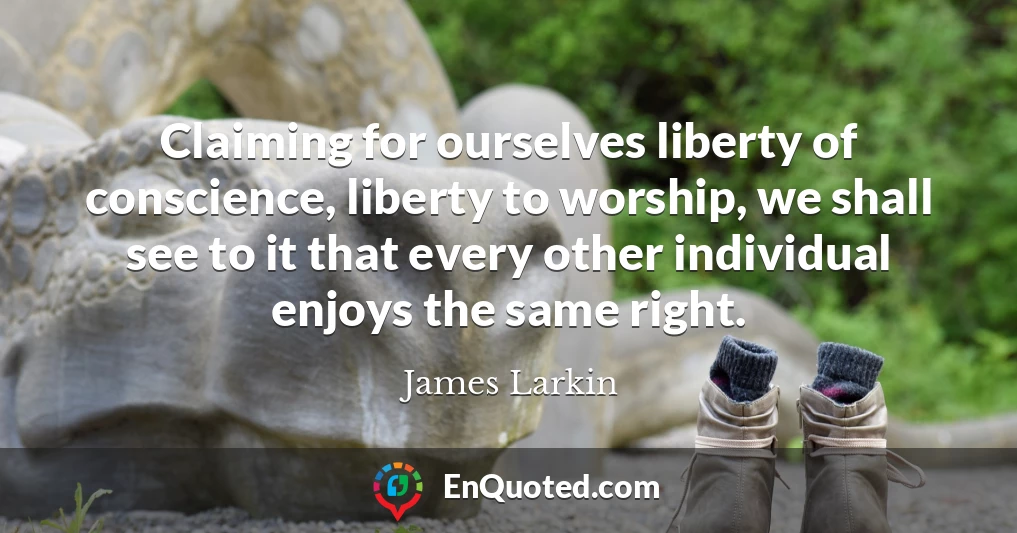 Claiming for ourselves liberty of conscience, liberty to worship, we shall see to it that every other individual enjoys the same right.