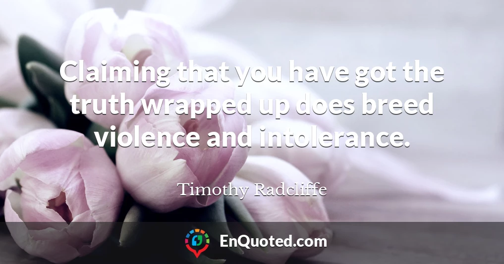 Claiming that you have got the truth wrapped up does breed violence and intolerance.