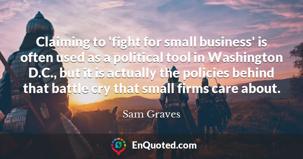 Claiming to 'fight for small business' is often used as a political tool in Washington D.C., but it is actually the policies behind that battle cry that small firms care about.