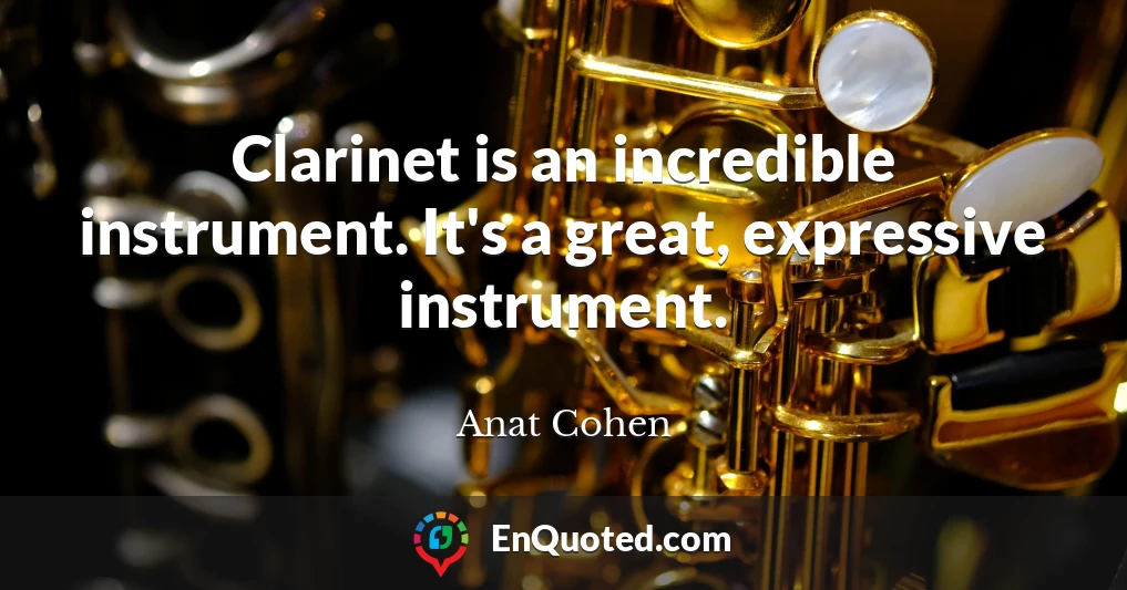 Clarinet is an incredible instrument. It's a great, expressive instrument.