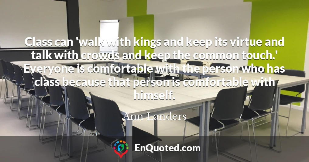 Class can 'walk with kings and keep its virtue and talk with crowds and keep the common touch.' Everyone is comfortable with the person who has class because that person is comfortable with himself.