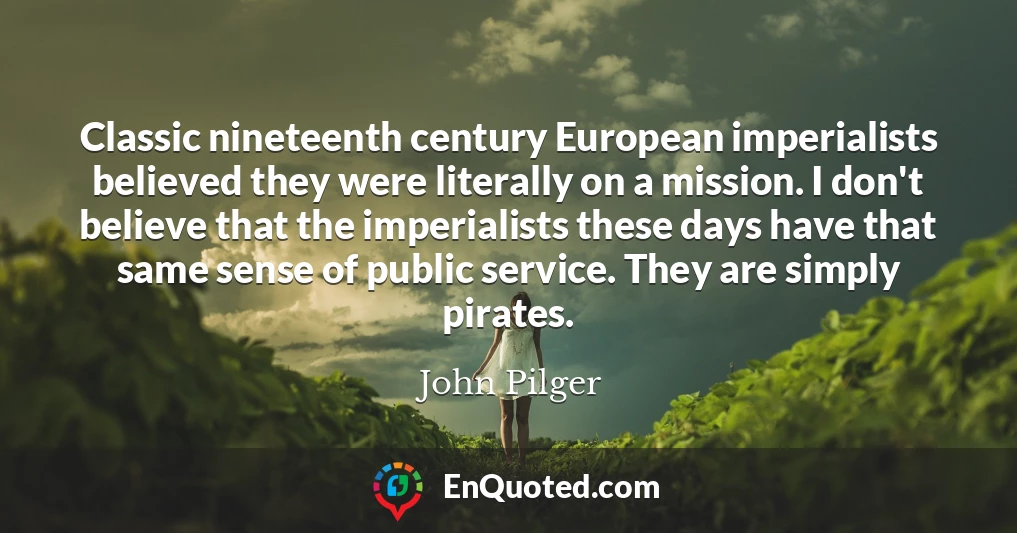 Classic nineteenth century European imperialists believed they were literally on a mission. I don't believe that the imperialists these days have that same sense of public service. They are simply pirates.